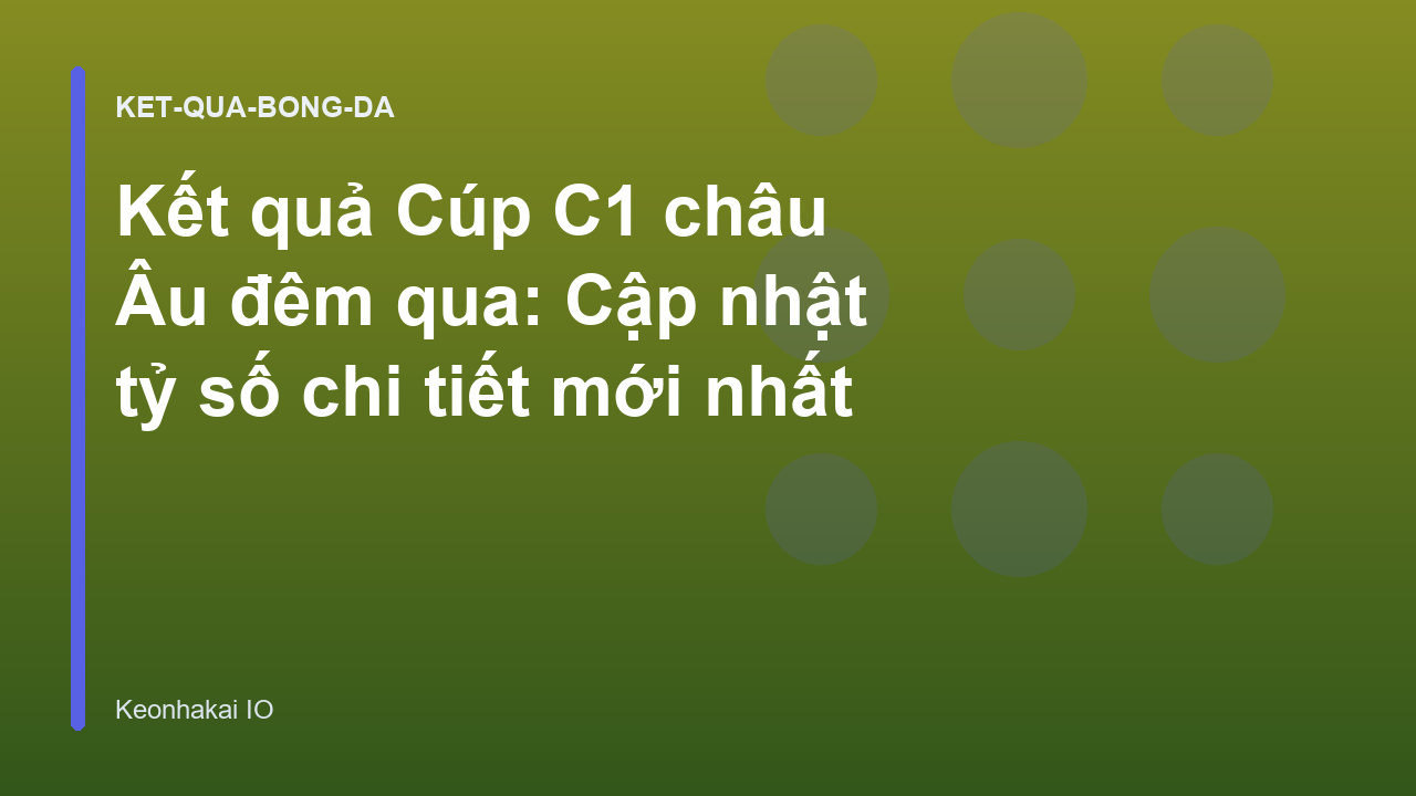 Kết quả Cúp C1 châu Âu đêm qua: Cập nhật tỷ số chi tiết mới nhất